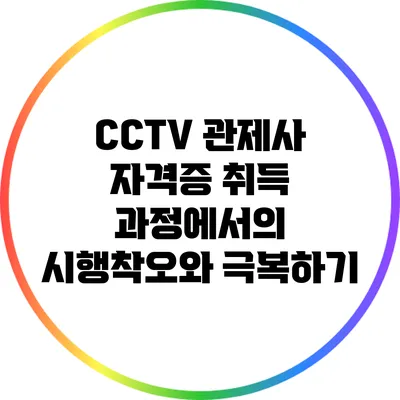 CCTV 관제사 자격증 취득 과정에서의 시행착오와 극복하기
