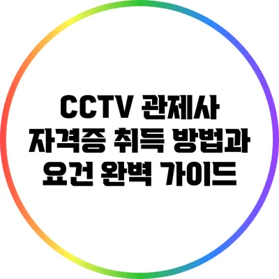 CCTV 관제사 자격증: 취득 방법과 요건 완벽 가이드