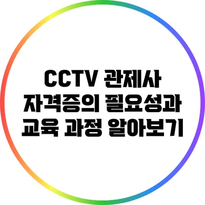 CCTV 관제사 자격증의 필요성과 교육 과정 알아보기