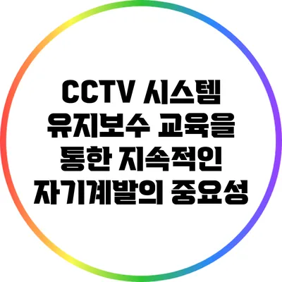 CCTV 시스템 유지보수 교육을 통한 지속적인 자기계발의 중요성