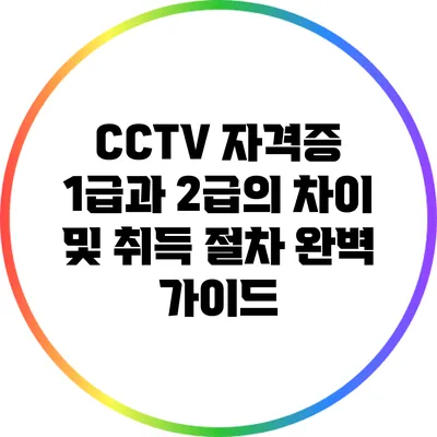 CCTV 자격증 1급과 2급의 차이 및 취득 절차 완벽 가이드