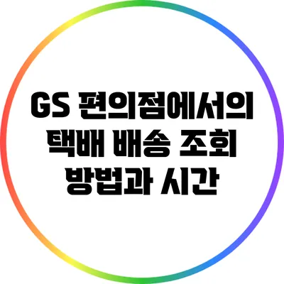 GS 편의점에서의 택배 배송 조회 방법과 시간