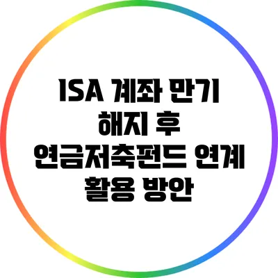 ISA 계좌 만기 해지 후 연금저축펀드 연계 활용 방안