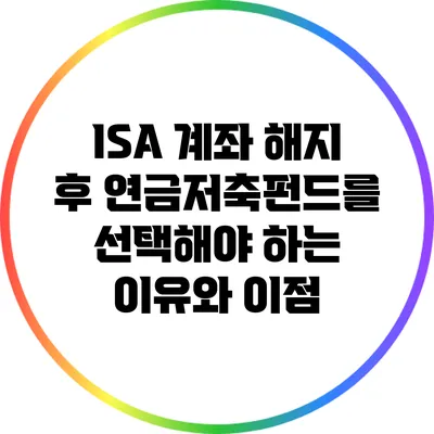 ISA 계좌 해지 후 연금저축펀드를 선택해야 하는 이유와 이점