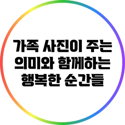 가족 사진이 주는 의미와 함께하는 행복한 순간들