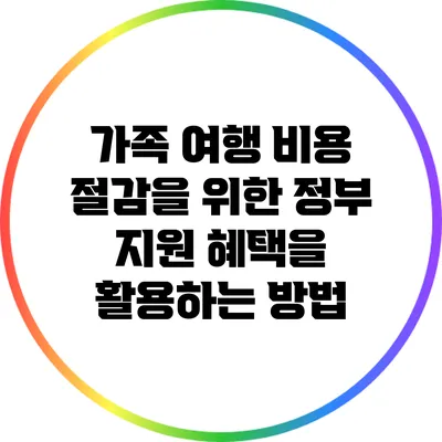 가족 여행 비용 절감을 위한 정부 지원 혜택을 활용하는 방법