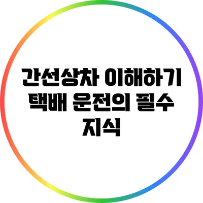 간선상차 이해하기: 택배 운전의 필수 지식