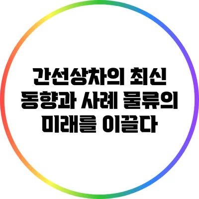 간선상차의 최신 동향과 사례: 물류의 미래를 이끌다