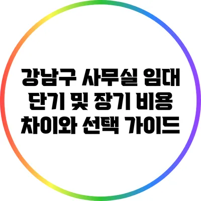 강남구 사무실 임대: 단기 및 장기 비용 차이와 선택 가이드