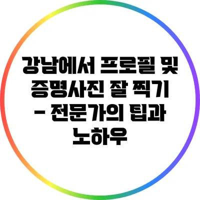 강남에서 프로필 및 증명사진 잘 찍기 – 전문가의 팁과 노하우
