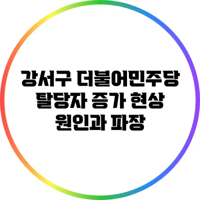 강서구 더불어민주당 탈당자 증가 현상: 원인과 파장