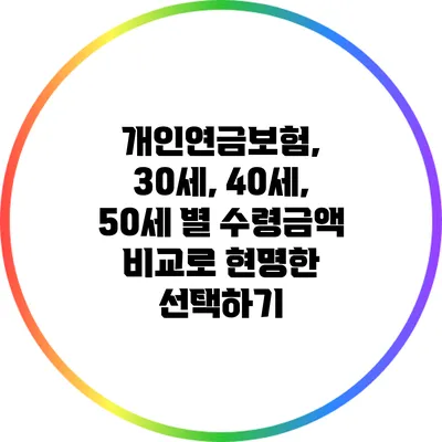 개인연금보험, 30세, 40세, 50세 별 수령금액 비교로 현명한 선택하기