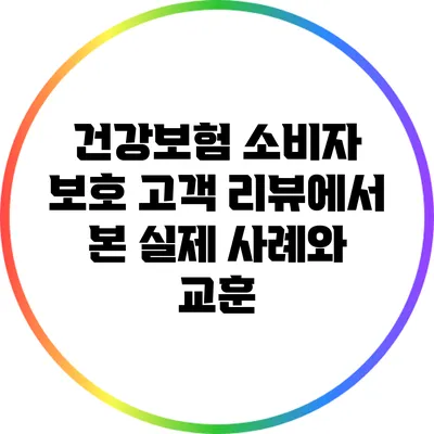 건강보험 소비자 보호: 고객 리뷰에서 본 실제 사례와 교훈