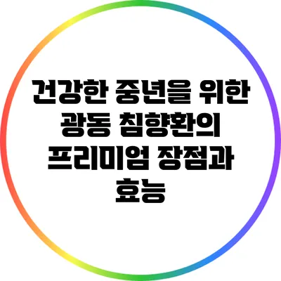 건강한 중년을 위한 광동 침향환의 프리미엄 장점과 효능