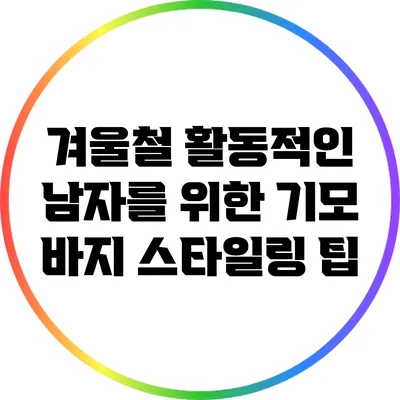 겨울철 활동적인 남자를 위한 기모 바지 스타일링 팁