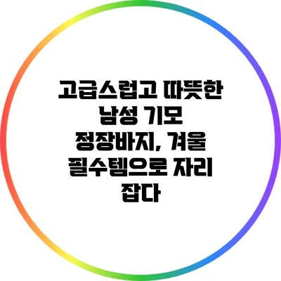 고급스럽고 따뜻한 남성 기모 정장바지, 겨울 필수템으로 자리 잡다