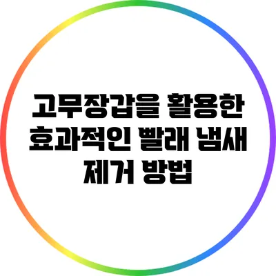 고무장갑을 활용한 효과적인 빨래 냄새 제거 방법