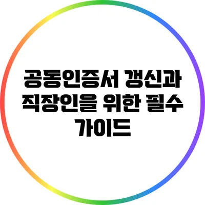 공동인증서 갱신과 직장인을 위한 필수 가이드
