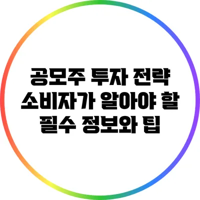 공모주 투자 전략: 소비자가 알아야 할 필수 정보와 팁