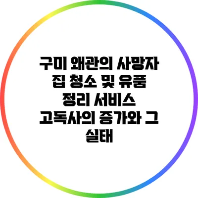 구미 왜관의 사망자 집 청소 및 유품 정리 서비스: 고독사의 증가와 그 실태