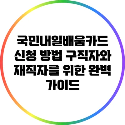 국민내일배움카드 신청 방법: 구직자와 재직자를 위한 완벽 가이드