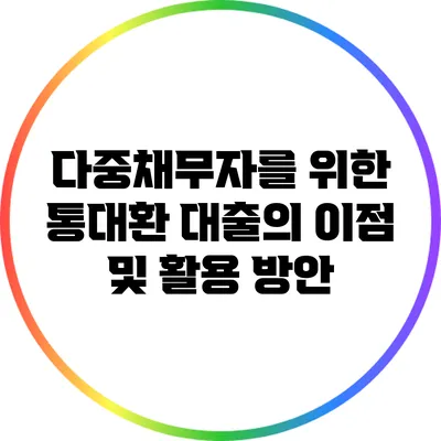 다중채무자를 위한 통대환 대출의 이점 및 활용 방안