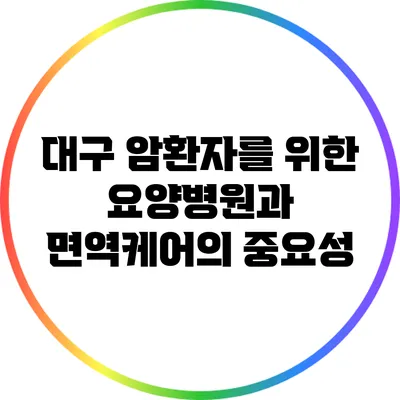 대구 암환자를 위한 요양병원과 면역케어의 중요성