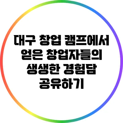 대구 창업 캠프에서 얻은 창업자들의 생생한 경험담 공유하기