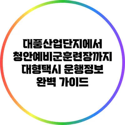 대풍산업단지에서 청안예비군훈련장까지 대형택시 운행정보 완벽 가이드