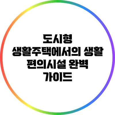 도시형 생활주택에서의 생활 편의시설 완벽 가이드