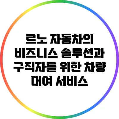 르노 자동차의 비즈니스 솔루션과 구직자를 위한 차량 대여 서비스