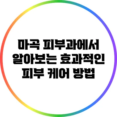 마곡 피부과에서 알아보는 효과적인 피부 케어 방법