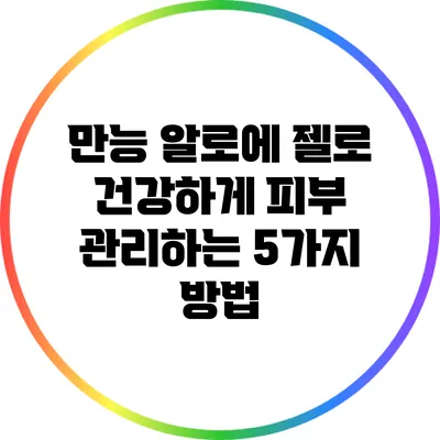 만능 알로에 젤로 건강하게 피부 관리하는 5가지 방법