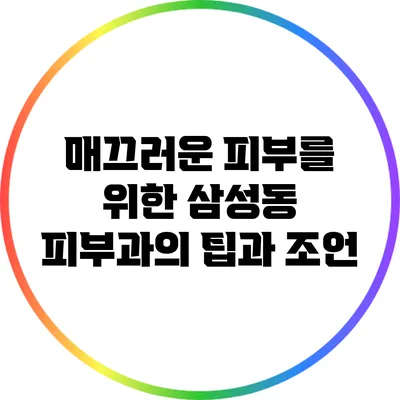 매끄러운 피부를 위한 삼성동 피부과의 팁과 조언