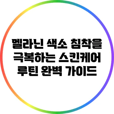 멜라닌 색소 침착을 극복하는 스킨케어 루틴 완벽 가이드