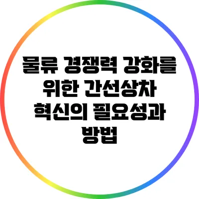 물류 경쟁력 강화를 위한 간선상차 혁신의 필요성과 방법