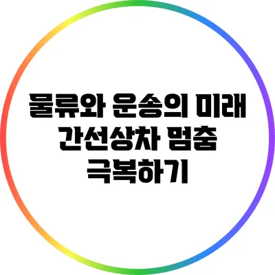 물류와 운송의 미래: 간선상차 멈춤 극복하기