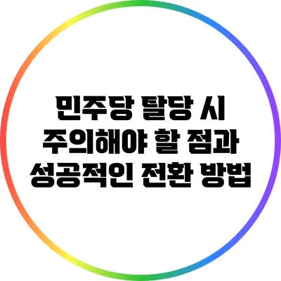 민주당 탈당 시 주의해야 할 점과 성공적인 전환 방법