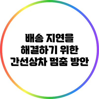 배송 지연을 해결하기 위한 간선상차 멈춤 방안