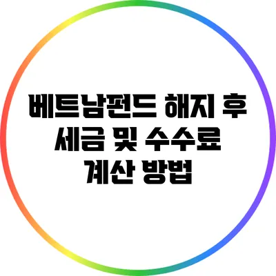베트남펀드 해지 후 세금 및 수수료 계산 방법