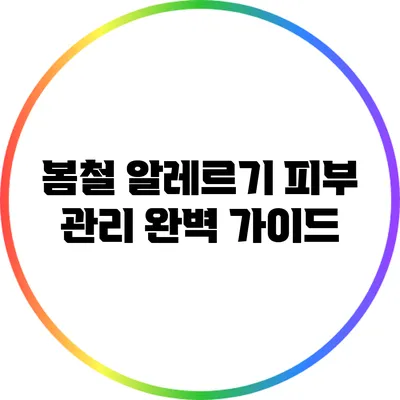 봄철 알레르기 피부 관리: 완벽 가이드