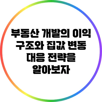 부동산 개발의 이익 구조와 집값 변동 대응 전략을 알아보자