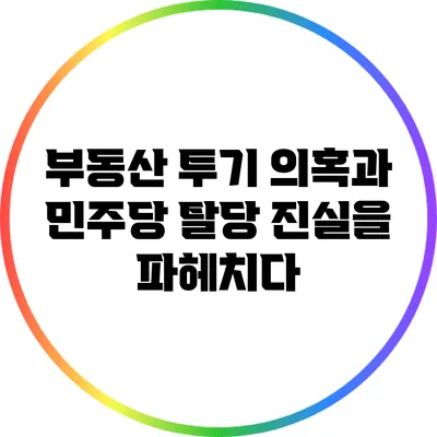 부동산 투기 의혹과 민주당 탈당: 진실을 파헤치다