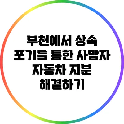 부천에서 상속 포기를 통한 사망자 자동차 지분 해결하기