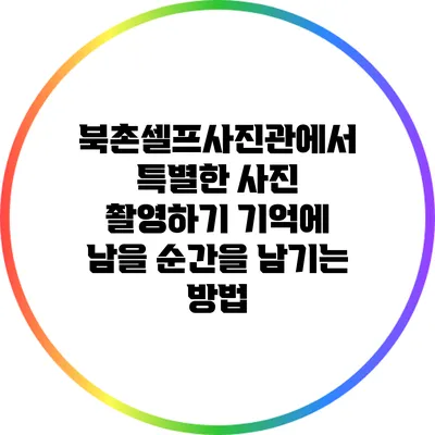 북촌셀프사진관에서 특별한 사진 촬영하기: 기억에 남을 순간을 남기는 방법