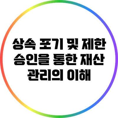 상속 포기 및 제한 승인을 통한 재산 관리의 이해