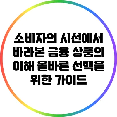 소비자의 시선에서 바라본 금융 상품의 이해: 올바른 선택을 위한 가이드