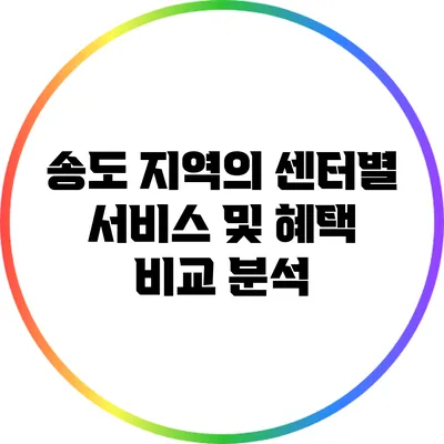 송도 지역의 센터별 서비스 및 혜택 비교 분석