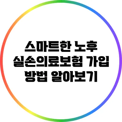 스마트한 노후 실손의료보험 가입 방법 알아보기