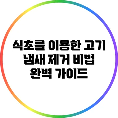 식초를 이용한 고기 냄새 제거 비법 완벽 가이드